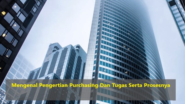 Mengenal Pengertian Purchasing Dan Tugas Serta Prosesnya